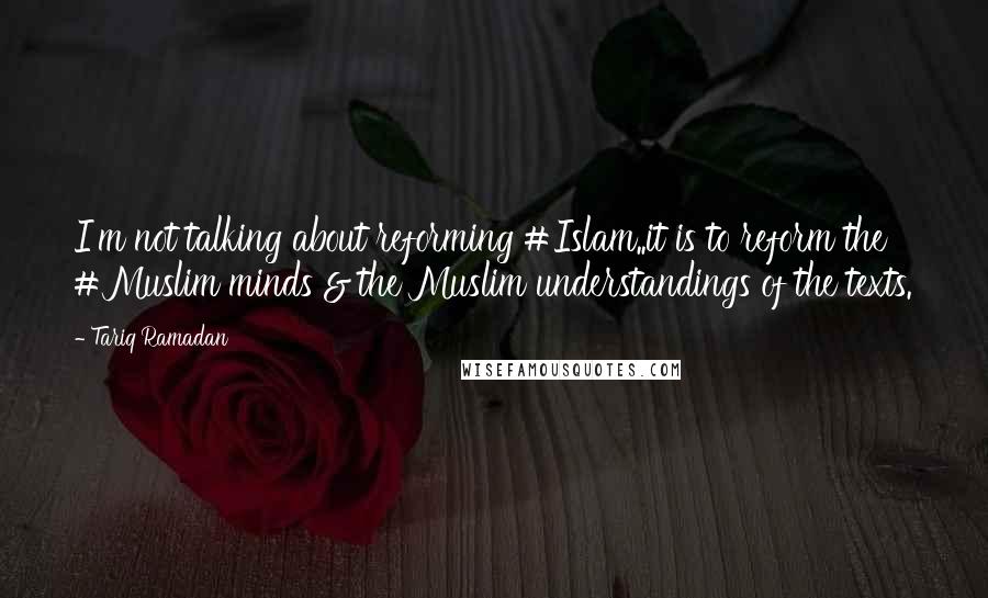 Tariq Ramadan Quotes: I'm not talking about reforming #Islam..it is to reform the #Muslim minds & the Muslim understandings of the texts.