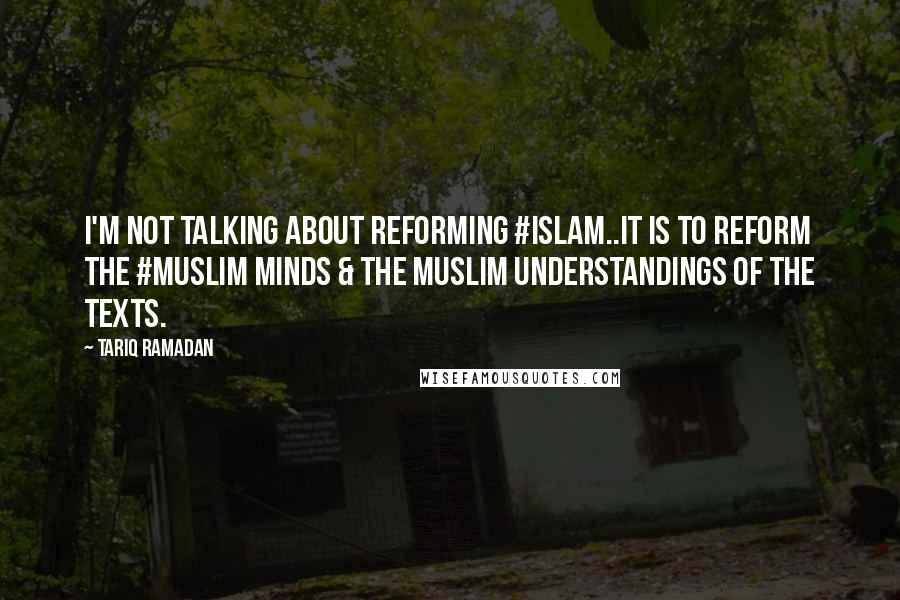 Tariq Ramadan Quotes: I'm not talking about reforming #Islam..it is to reform the #Muslim minds & the Muslim understandings of the texts.