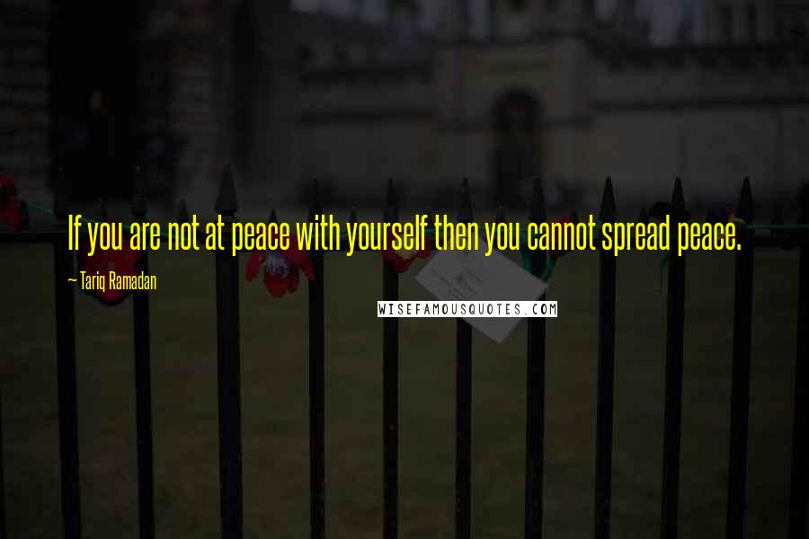 Tariq Ramadan Quotes: If you are not at peace with yourself then you cannot spread peace.