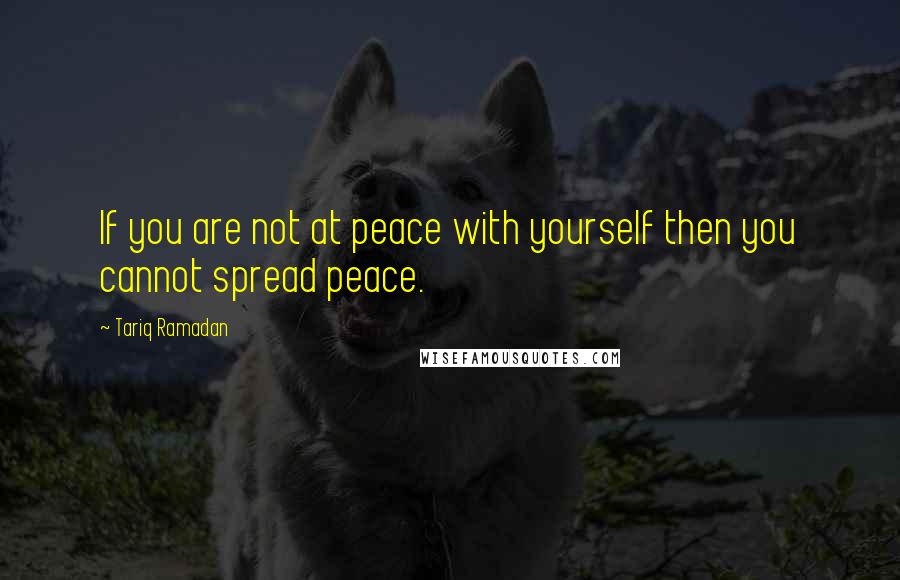 Tariq Ramadan Quotes: If you are not at peace with yourself then you cannot spread peace.