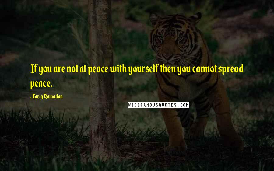 Tariq Ramadan Quotes: If you are not at peace with yourself then you cannot spread peace.