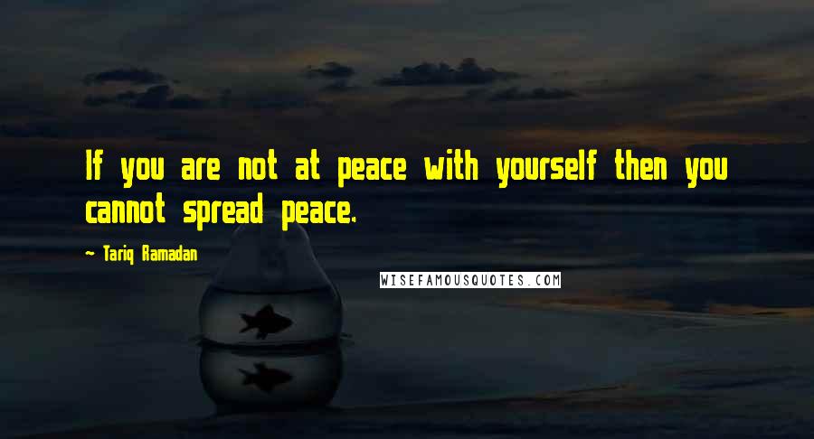 Tariq Ramadan Quotes: If you are not at peace with yourself then you cannot spread peace.