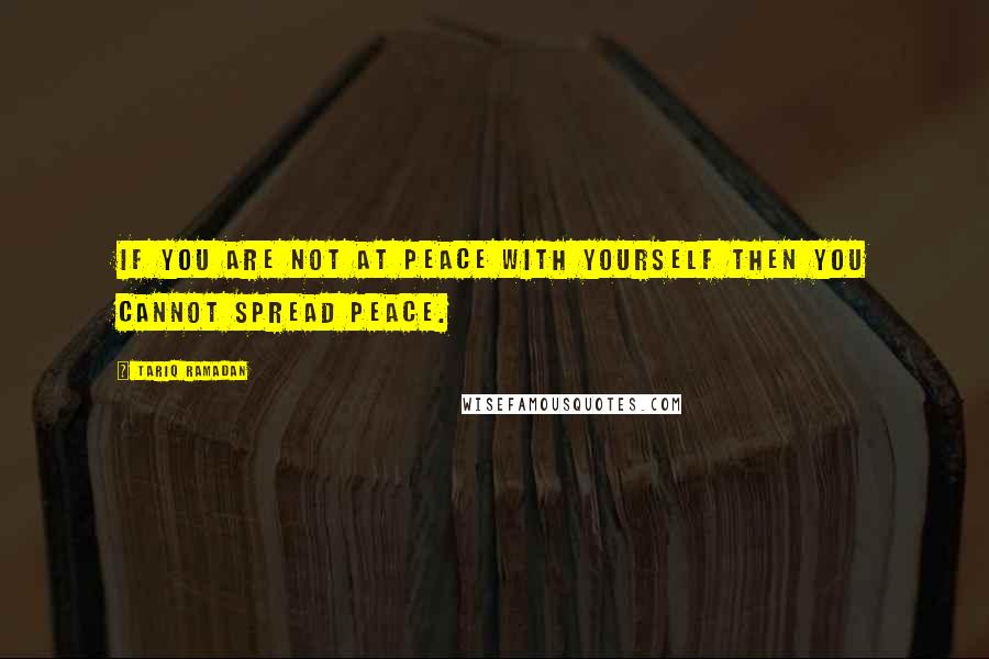 Tariq Ramadan Quotes: If you are not at peace with yourself then you cannot spread peace.