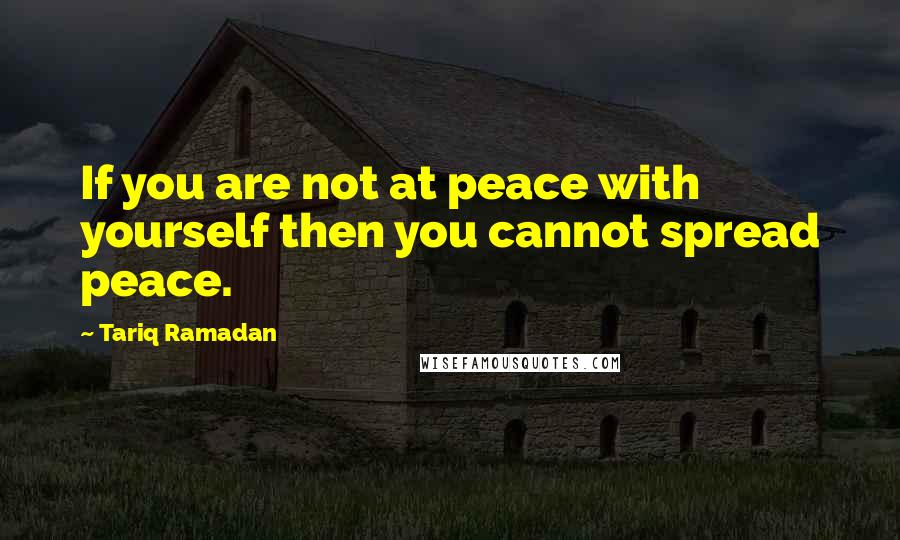 Tariq Ramadan Quotes: If you are not at peace with yourself then you cannot spread peace.