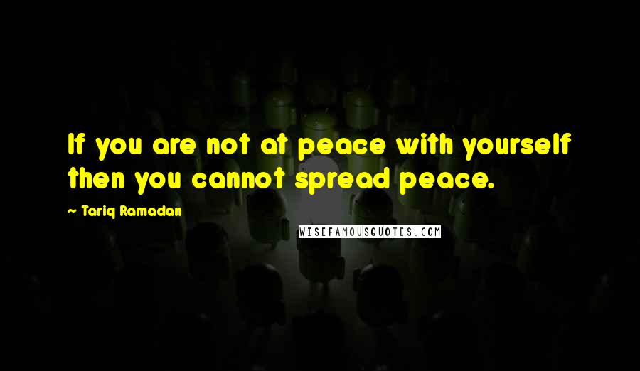 Tariq Ramadan Quotes: If you are not at peace with yourself then you cannot spread peace.