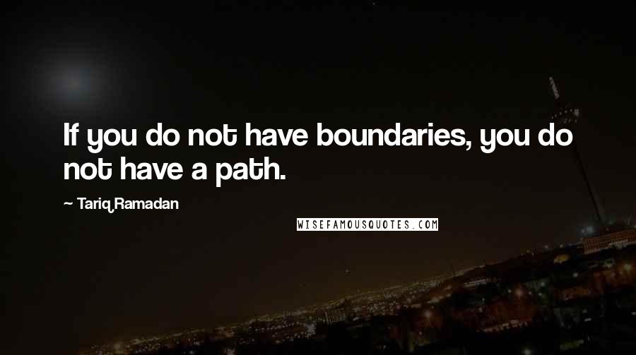Tariq Ramadan Quotes: If you do not have boundaries, you do not have a path.