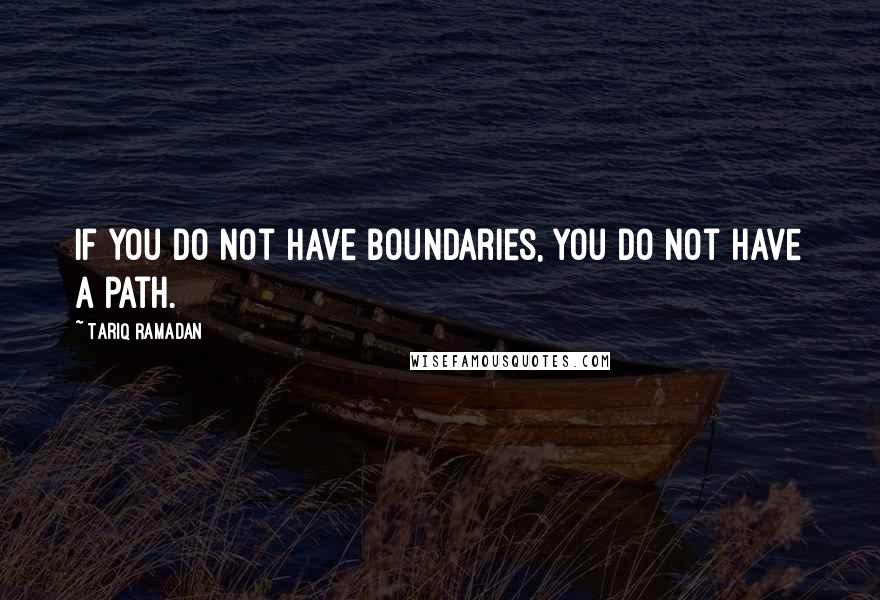 Tariq Ramadan Quotes: If you do not have boundaries, you do not have a path.