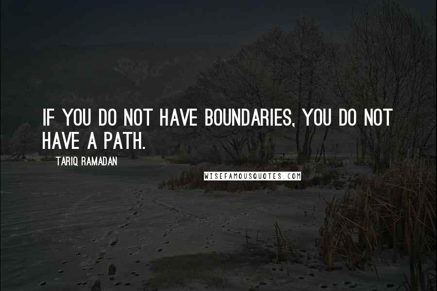 Tariq Ramadan Quotes: If you do not have boundaries, you do not have a path.