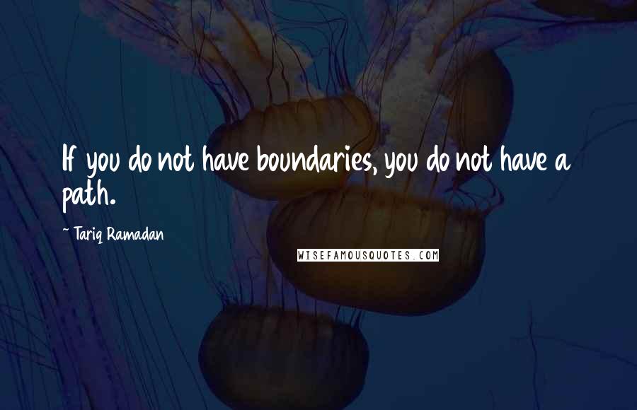 Tariq Ramadan Quotes: If you do not have boundaries, you do not have a path.