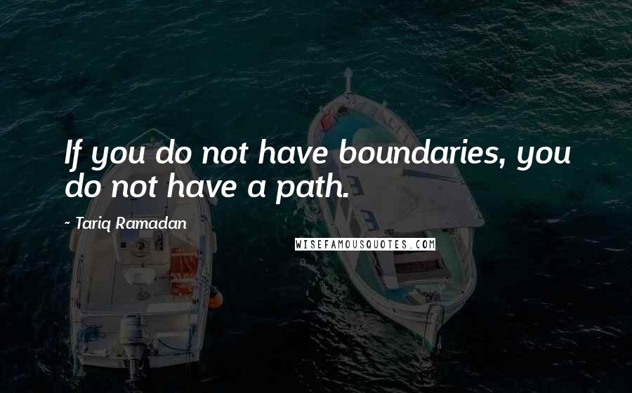 Tariq Ramadan Quotes: If you do not have boundaries, you do not have a path.