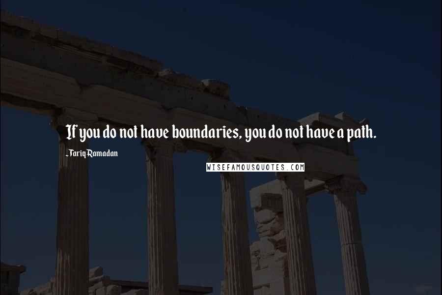 Tariq Ramadan Quotes: If you do not have boundaries, you do not have a path.