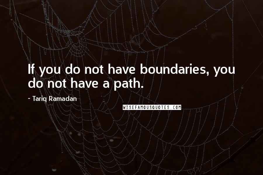 Tariq Ramadan Quotes: If you do not have boundaries, you do not have a path.