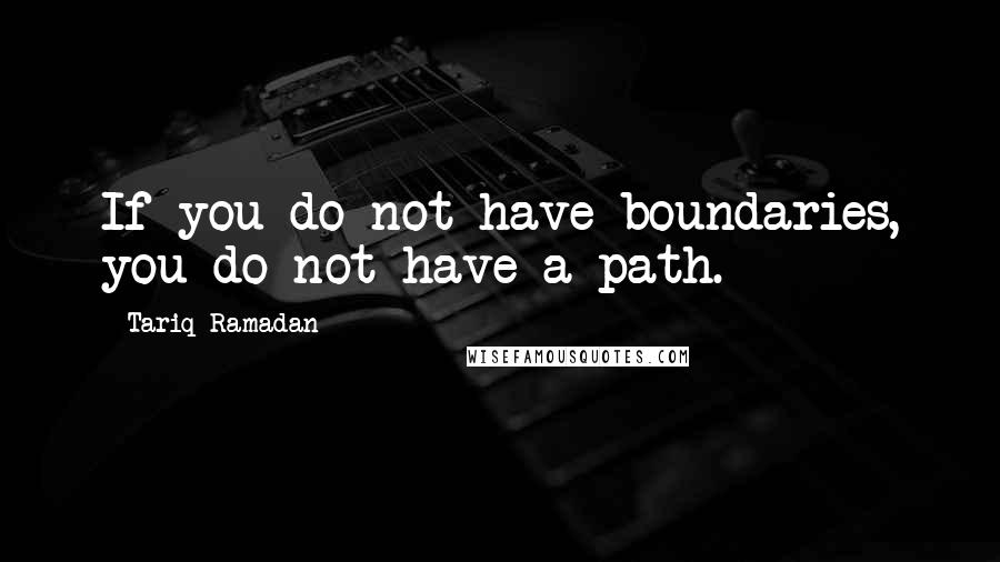 Tariq Ramadan Quotes: If you do not have boundaries, you do not have a path.