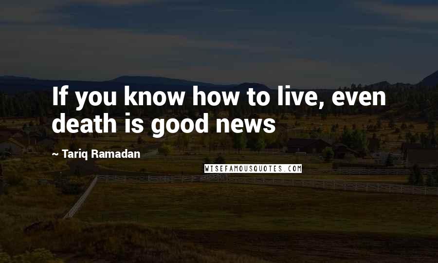 Tariq Ramadan Quotes: If you know how to live, even death is good news