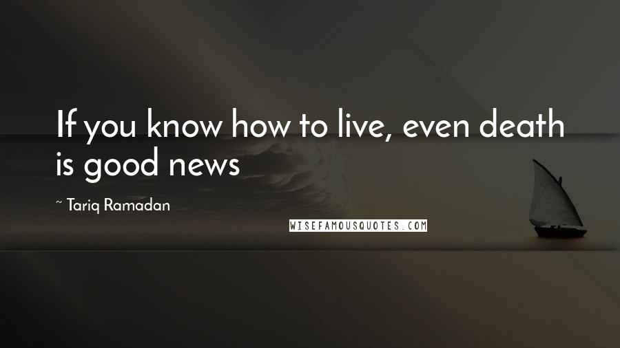 Tariq Ramadan Quotes: If you know how to live, even death is good news