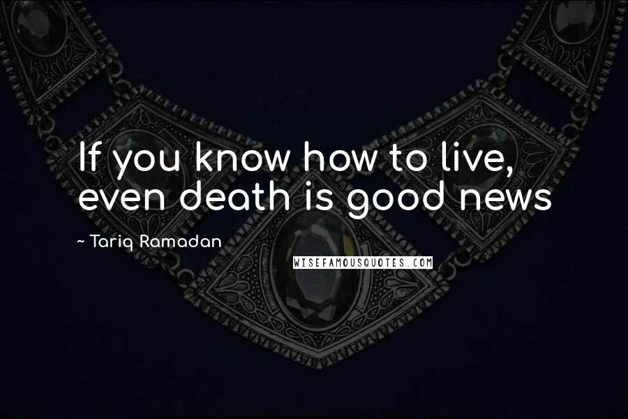 Tariq Ramadan Quotes: If you know how to live, even death is good news