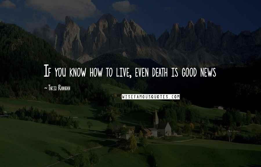 Tariq Ramadan Quotes: If you know how to live, even death is good news