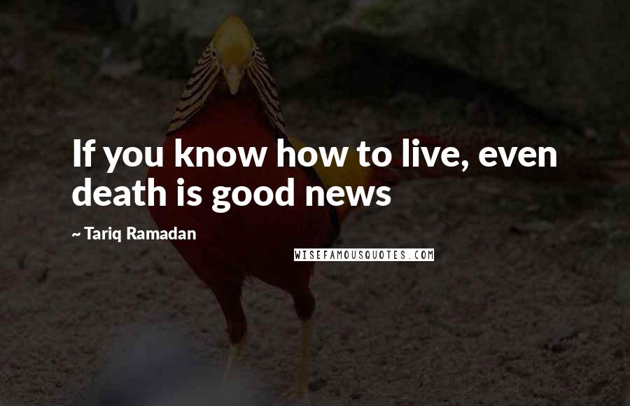 Tariq Ramadan Quotes: If you know how to live, even death is good news