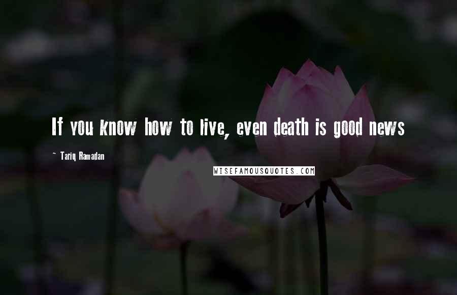 Tariq Ramadan Quotes: If you know how to live, even death is good news