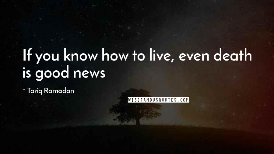 Tariq Ramadan Quotes: If you know how to live, even death is good news