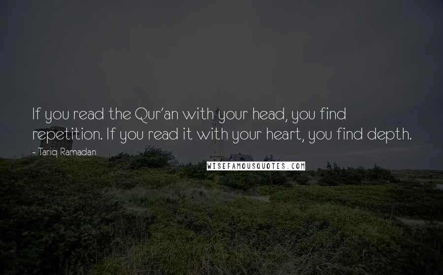 Tariq Ramadan Quotes: If you read the Qur'an with your head, you find repetition. If you read it with your heart, you find depth.