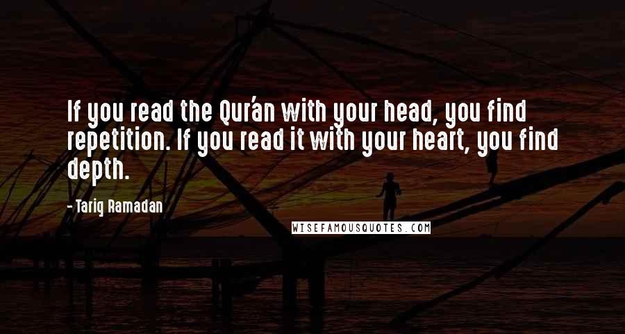 Tariq Ramadan Quotes: If you read the Qur'an with your head, you find repetition. If you read it with your heart, you find depth.