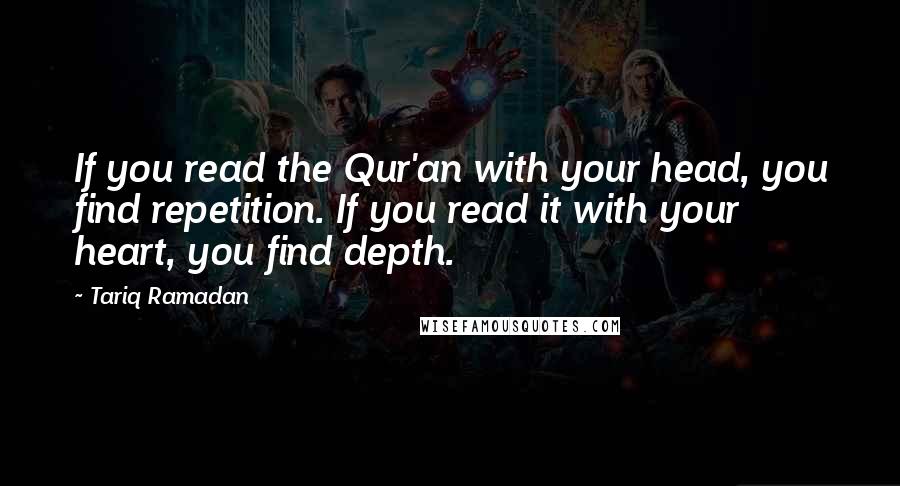 Tariq Ramadan Quotes: If you read the Qur'an with your head, you find repetition. If you read it with your heart, you find depth.