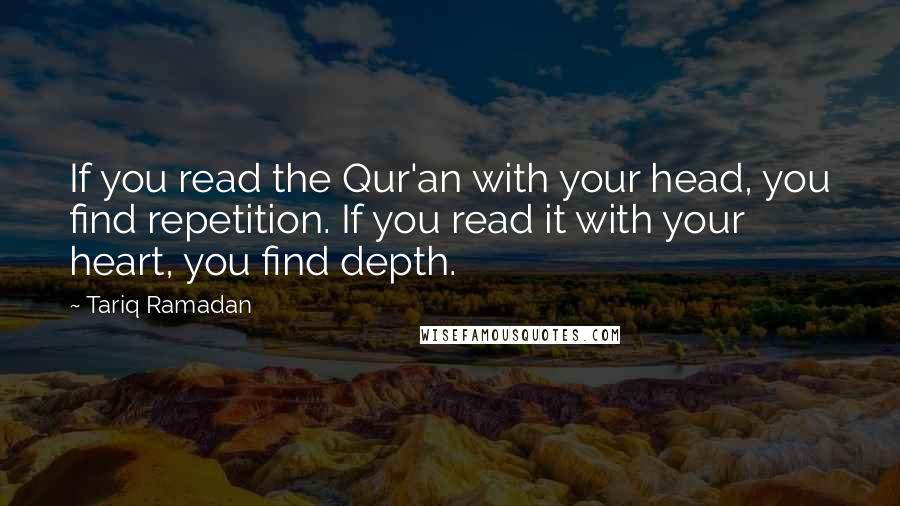 Tariq Ramadan Quotes: If you read the Qur'an with your head, you find repetition. If you read it with your heart, you find depth.