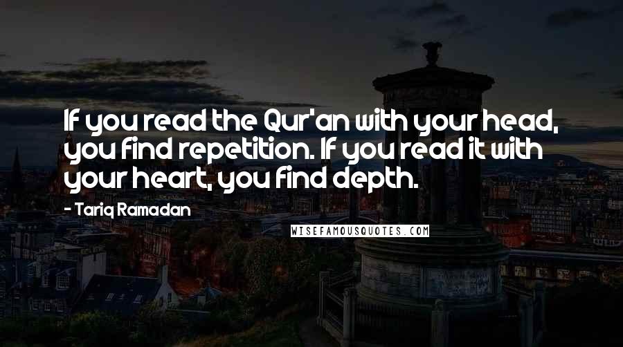 Tariq Ramadan Quotes: If you read the Qur'an with your head, you find repetition. If you read it with your heart, you find depth.