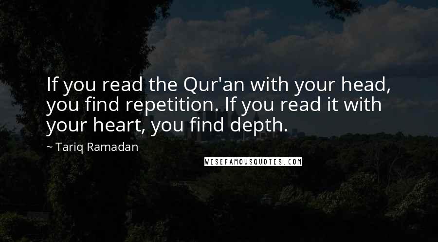 Tariq Ramadan Quotes: If you read the Qur'an with your head, you find repetition. If you read it with your heart, you find depth.