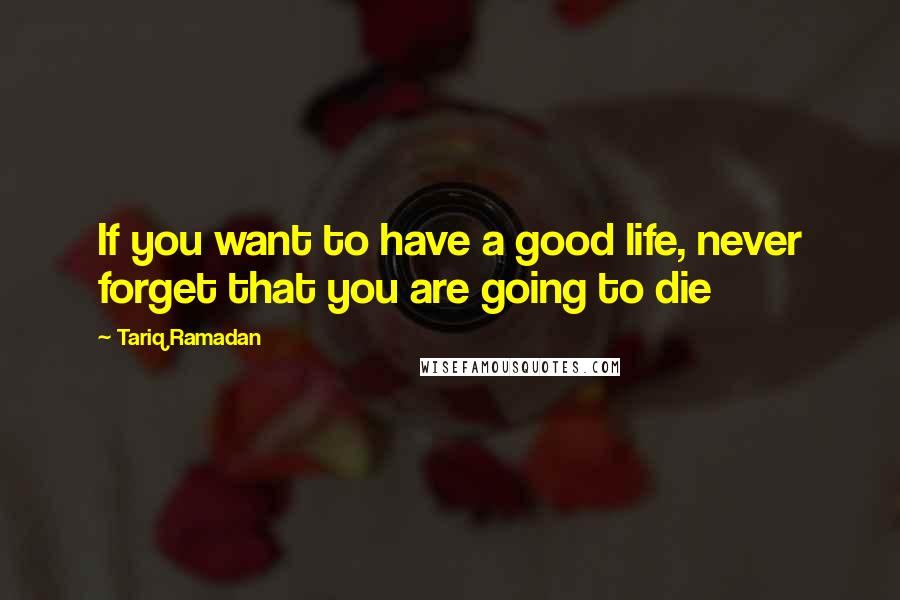 Tariq Ramadan Quotes: If you want to have a good life, never forget that you are going to die