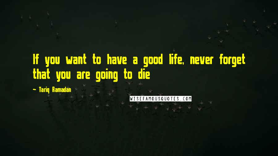 Tariq Ramadan Quotes: If you want to have a good life, never forget that you are going to die