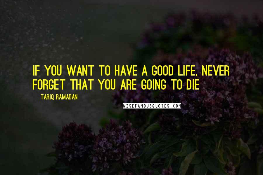 Tariq Ramadan Quotes: If you want to have a good life, never forget that you are going to die