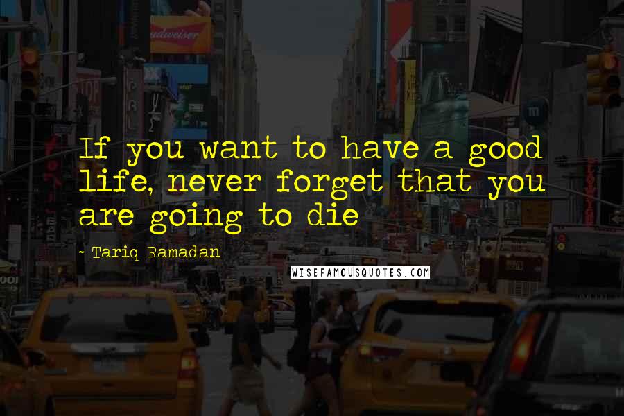 Tariq Ramadan Quotes: If you want to have a good life, never forget that you are going to die