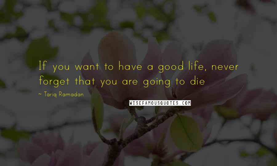 Tariq Ramadan Quotes: If you want to have a good life, never forget that you are going to die