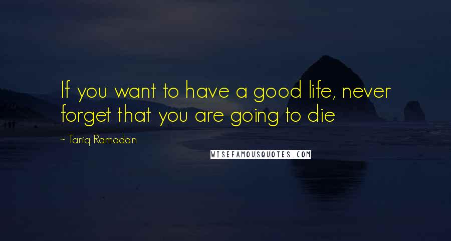 Tariq Ramadan Quotes: If you want to have a good life, never forget that you are going to die