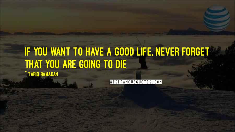 Tariq Ramadan Quotes: If you want to have a good life, never forget that you are going to die