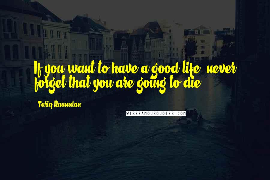 Tariq Ramadan Quotes: If you want to have a good life, never forget that you are going to die