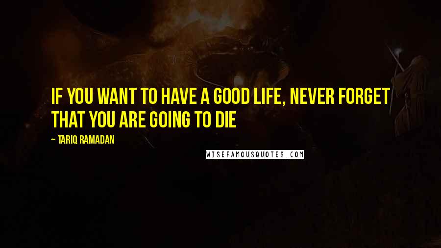 Tariq Ramadan Quotes: If you want to have a good life, never forget that you are going to die