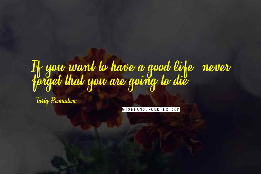 Tariq Ramadan Quotes: If you want to have a good life, never forget that you are going to die