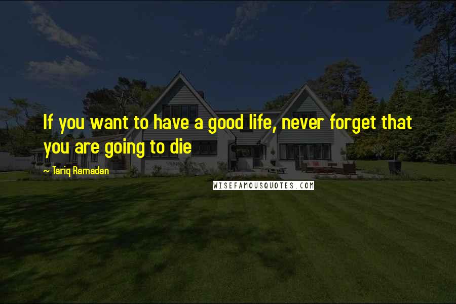 Tariq Ramadan Quotes: If you want to have a good life, never forget that you are going to die