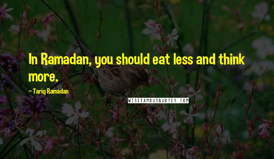 Tariq Ramadan Quotes: In Ramadan, you should eat less and think more.