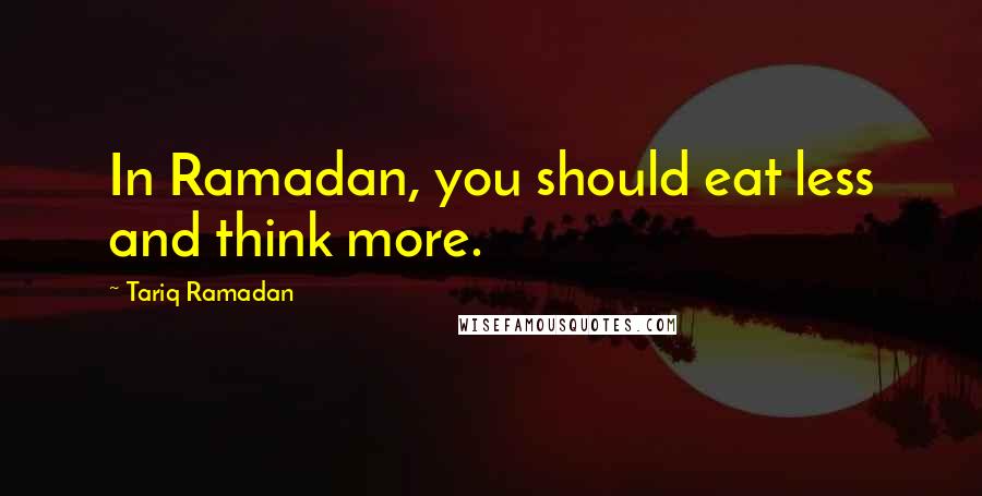 Tariq Ramadan Quotes: In Ramadan, you should eat less and think more.
