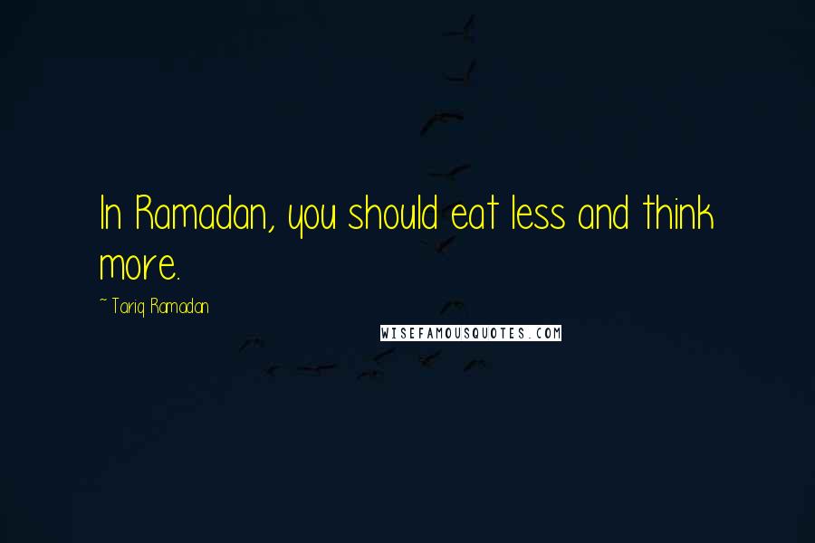 Tariq Ramadan Quotes: In Ramadan, you should eat less and think more.