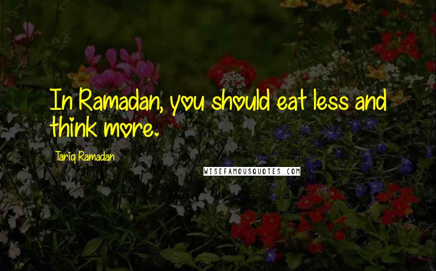 Tariq Ramadan Quotes: In Ramadan, you should eat less and think more.