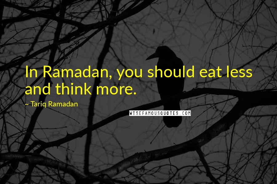 Tariq Ramadan Quotes: In Ramadan, you should eat less and think more.