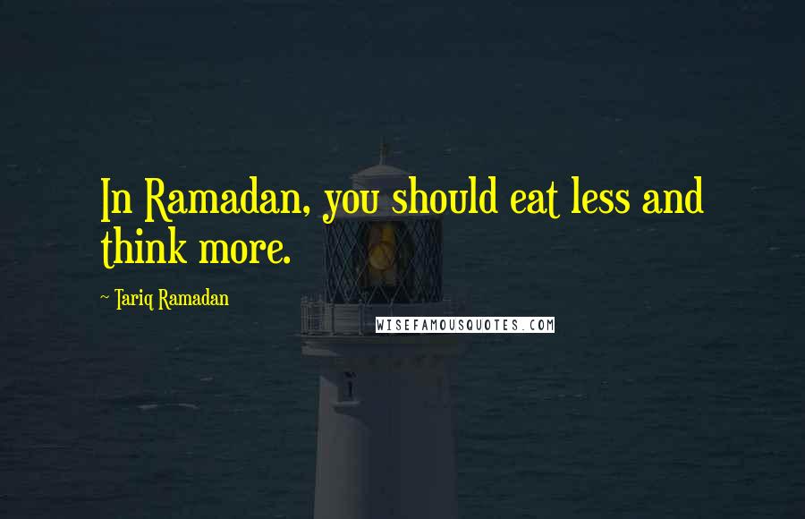 Tariq Ramadan Quotes: In Ramadan, you should eat less and think more.