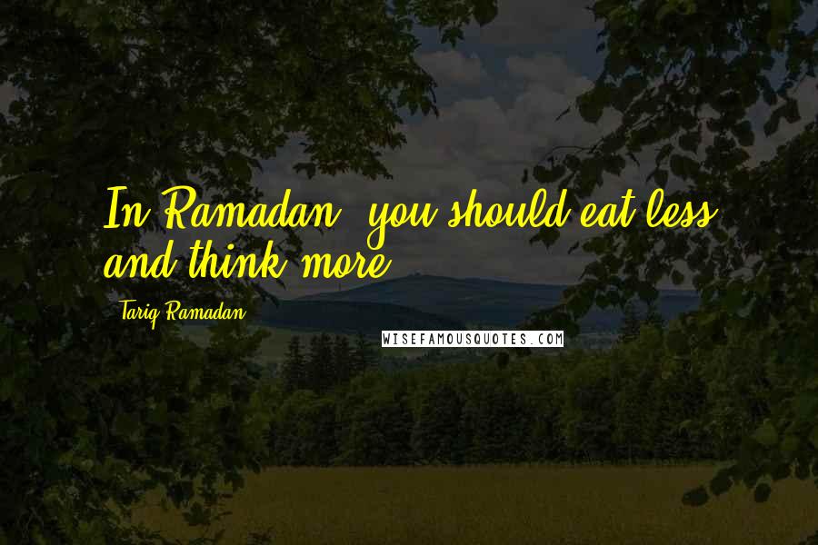 Tariq Ramadan Quotes: In Ramadan, you should eat less and think more.