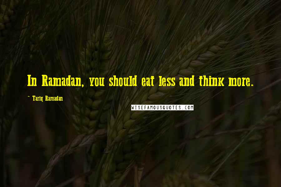 Tariq Ramadan Quotes: In Ramadan, you should eat less and think more.