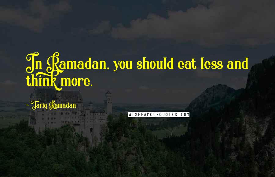 Tariq Ramadan Quotes: In Ramadan, you should eat less and think more.